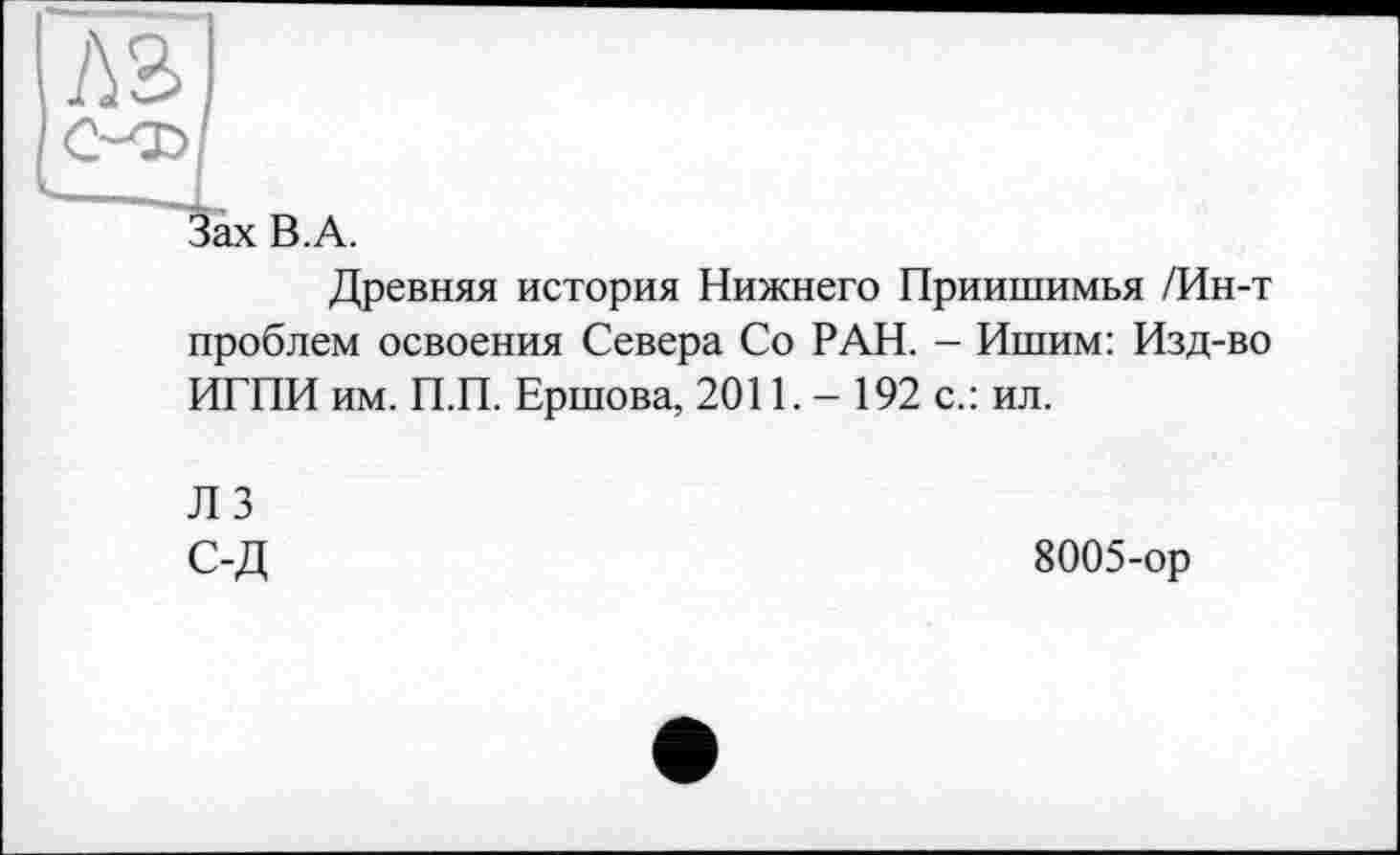 ﻿№>
lax B.A.
Древняя история Нижнего Приишимья /Ин-т проблем освоения Севера Со РАН. - Ишим: Изд-во ИГПИ им. П.П. Ершова, 2011. - 192 с.: ил.
Л 3 С-Д
8005-ор